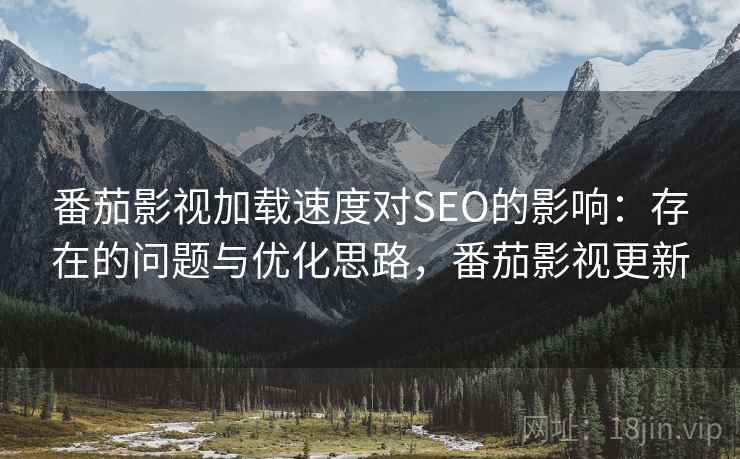 番茄影视加载速度对SEO的影响：存在的问题与优化思路，番茄影视更新