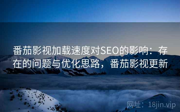 番茄影视加载速度对SEO的影响:存在的问题与优化思路,番茄影视更新 番茄影视加载速度对SEO的影响:存在的问题与优化思路,番茄影视更新