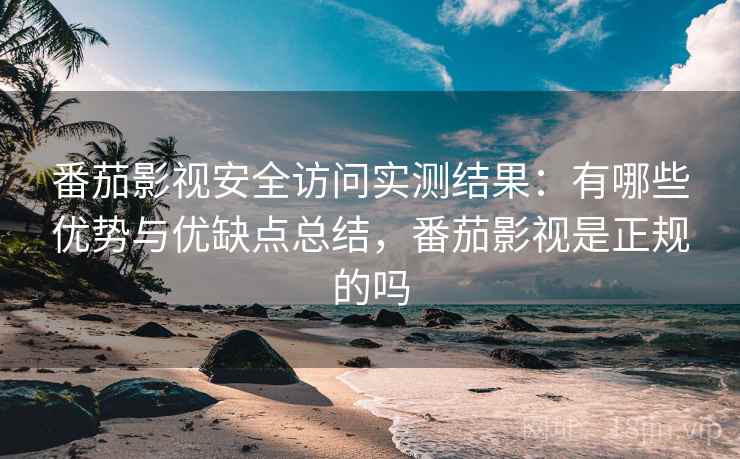 番茄影视安全访问实测结果：有哪些优势与优缺点总结，番茄影视是正规的吗