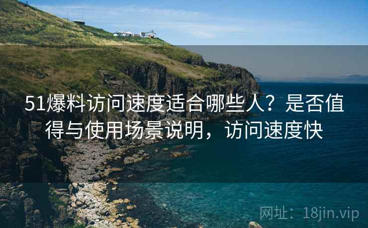 51爆料访问速度适合哪些人？是否值得与使用场景说明，访问速度快