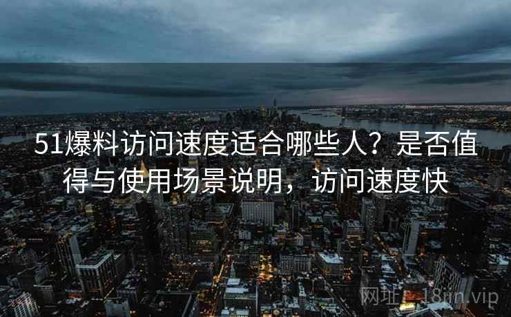 51爆料访问速度适合哪些人？是否值得与使用场景说明，访问速度快