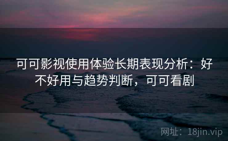 可可影视使用体验长期表现分析:好不好用与趋势判断,可可看剧 可可影视使用体验长期表现分析:好不好用与趋势判断,可可看剧