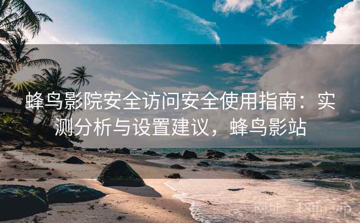 蜂鸟影院安全访问安全使用指南：实测分析与设置建议，蜂鸟影站