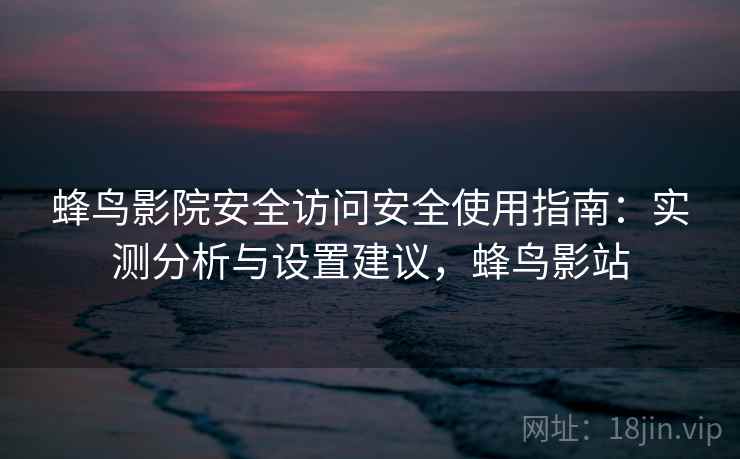 蜂鸟影院安全访问安全使用指南：实测分析与设置建议，蜂鸟影站