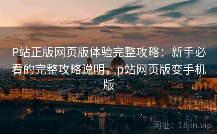 P站正版网页版体验完整攻略:新手必看的完整攻略说明,p站网页版变手机版 P站正版网页版体验完整攻略:新手必看的完整攻略说明,p站网页版变手机版