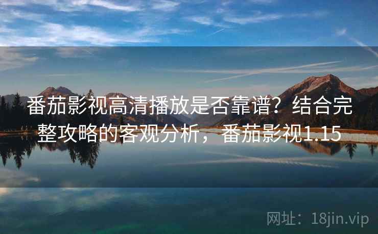 番茄影视高清播放是否靠谱？结合完整攻略的客观分析，番茄影视1.15