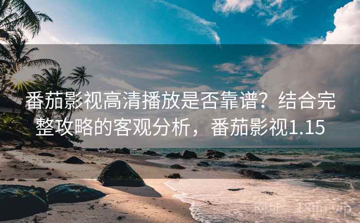 番茄影视高清播放是否靠谱?结合完整攻略的客观分析,番茄影视1.15 番茄影视高清播放是否靠谱?结合完整攻略的客观分析,番茄影视1.15
