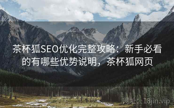 茶杯狐SEO优化完整攻略:新手必看的有哪些优势说明,茶杯狐网页 茶杯狐SEO优化完整攻略:新手必看的有哪些优势说明,茶杯狐网页