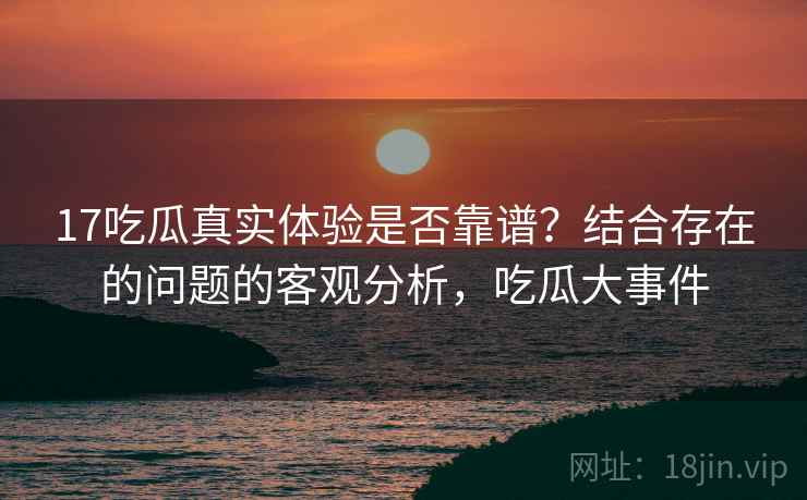 17吃瓜真实体验是否靠谱?结合存在的问题的客观分析,吃瓜大事件 17吃瓜真实体验是否靠谱?结合存在的问题的客观分析,吃瓜大事件