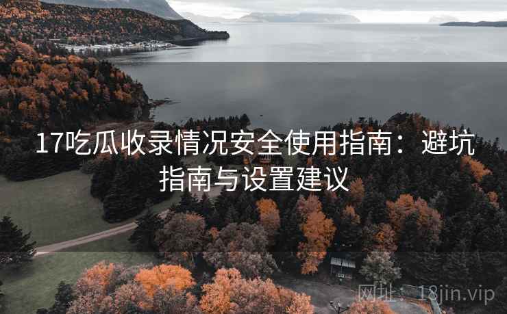 17吃瓜收录情况安全使用指南:避坑指南与设置建议 17吃瓜收录情况安全使用指南:避坑指南与设置建议
