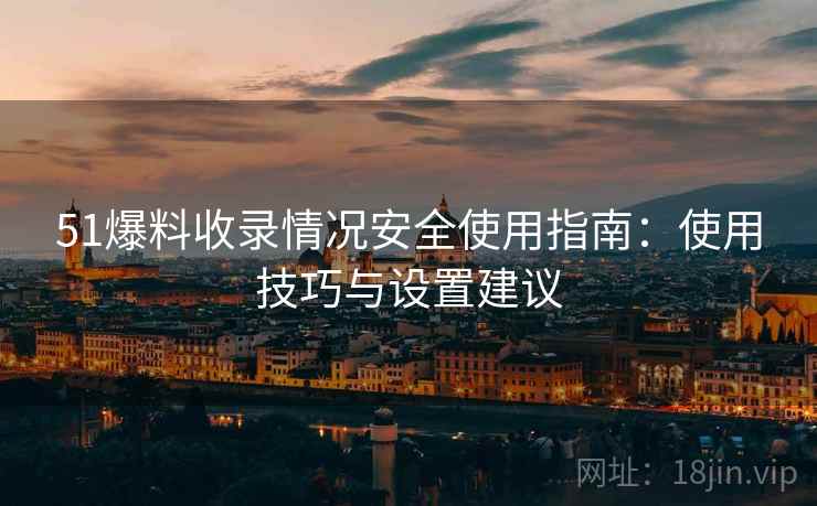 51爆料收录情况安全使用指南：使用技巧与设置建议
