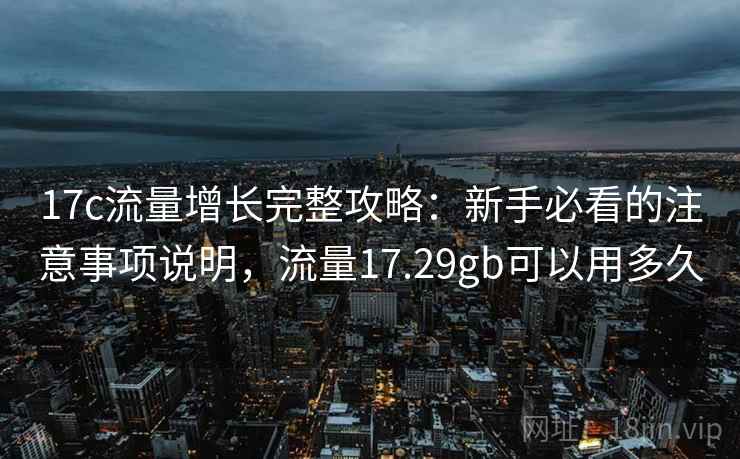 17c流量增长完整攻略：新手必看的注意事项说明，流量17.29gb可以用多久