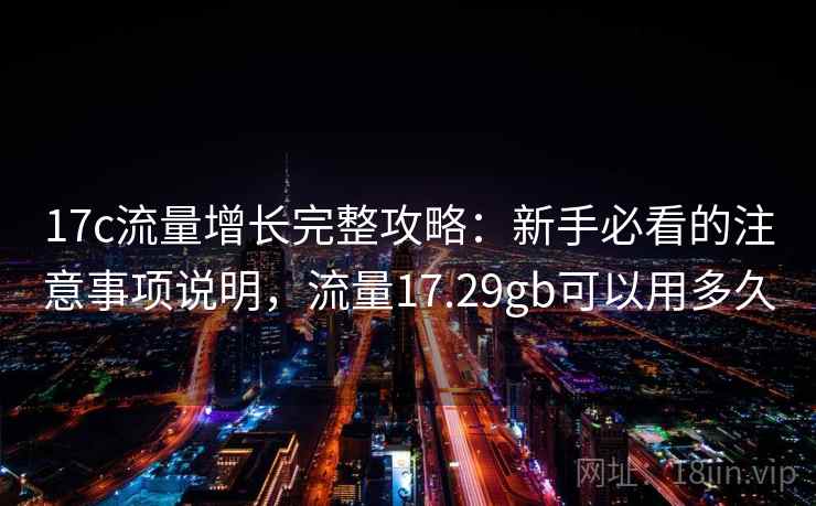 17c流量增长完整攻略：新手必看的注意事项说明，流量17.29gb可以用多久