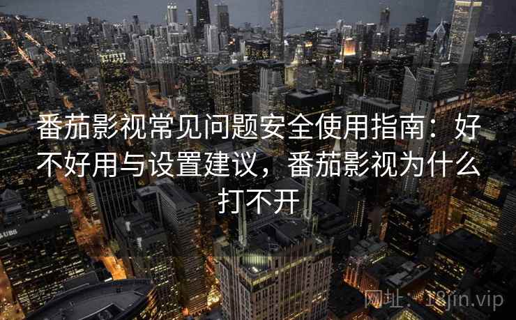 番茄影视常见问题安全使用指南：好不好用与设置建议，番茄影视为什么打不开