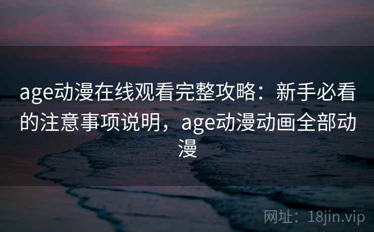 age动漫在线观看完整攻略：新手必看的注意事项说明，age动漫动画全部动漫