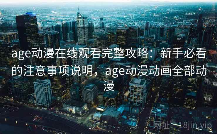 age动漫在线观看完整攻略：新手必看的注意事项说明，age动漫动画全部动漫