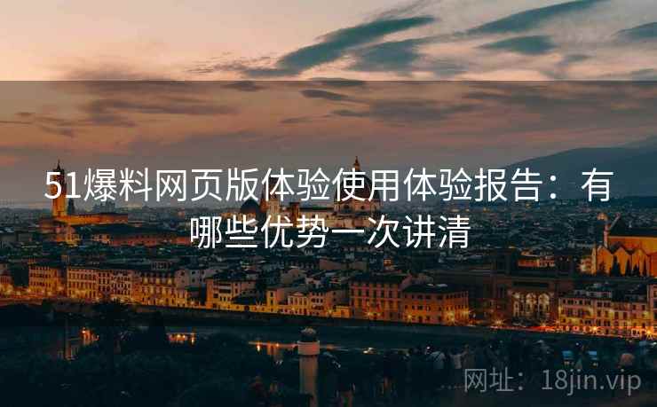 51爆料网页版体验使用体验报告：有哪些优势一次讲清