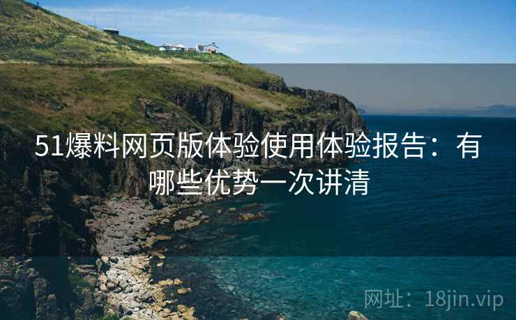 51爆料网页版体验使用体验报告：有哪些优势一次讲清