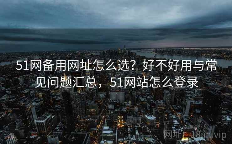 51网备用网址怎么选？好不好用与常见问题汇总，51网站怎么登录