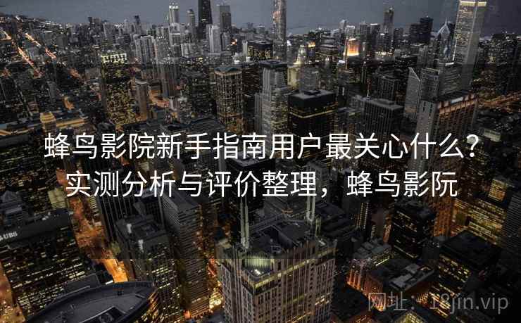 蜂鸟影院新手指南用户最关心什么？实测分析与评价整理，蜂鸟影阮