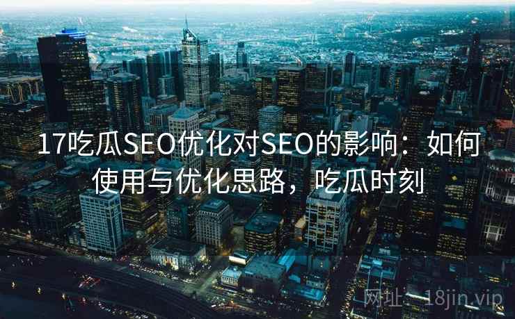 17吃瓜SEO优化对SEO的影响：如何使用与优化思路，吃瓜时刻