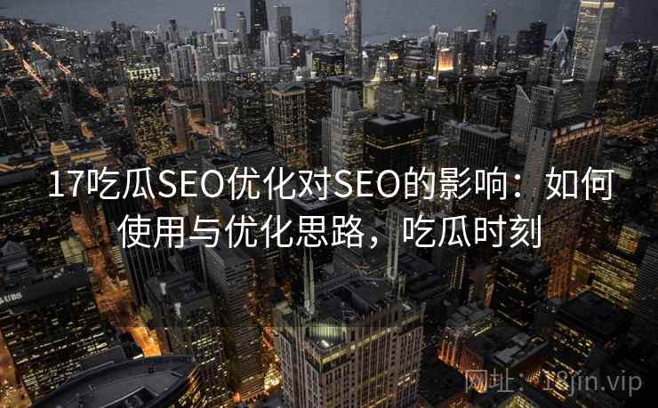 17吃瓜SEO优化对SEO的影响：如何使用与优化思路，吃瓜时刻