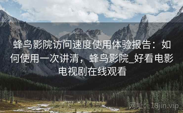 蜂鸟影院访问速度使用体验报告：如何使用一次讲清，蜂鸟影院_好看电影电视剧在线观看