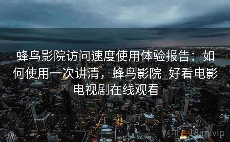 蜂鸟影院访问速度使用体验报告：如何使用一次讲清，蜂鸟影院_好看电影电视剧在线观看