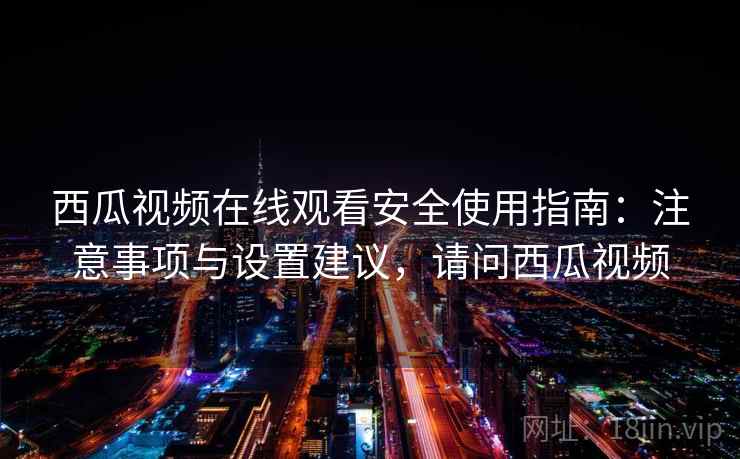 西瓜视频在线观看安全使用指南：注意事项与设置建议，请问西瓜视频