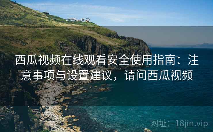 西瓜视频在线观看安全使用指南：注意事项与设置建议，请问西瓜视频