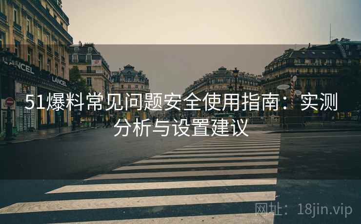 51爆料常见问题安全使用指南：实测分析与设置建议