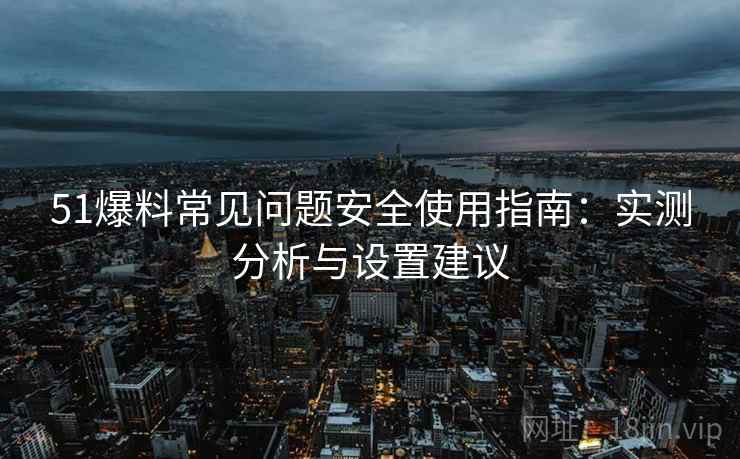 51爆料常见问题安全使用指南：实测分析与设置建议
