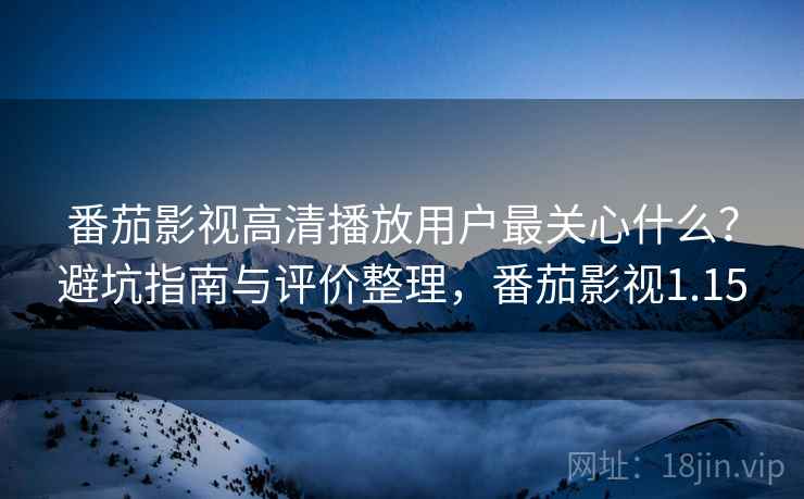 番茄影视高清播放用户最关心什么？避坑指南与评价整理，番茄影视1.15