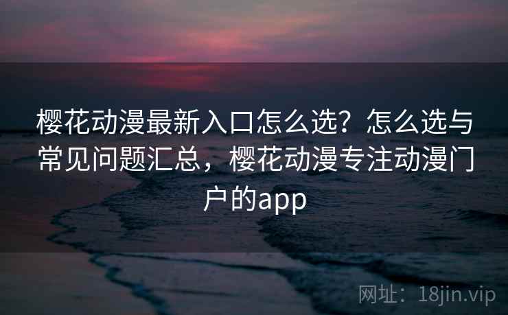 樱花动漫最新入口怎么选？怎么选与常见问题汇总，樱花动漫专注动漫门户的app