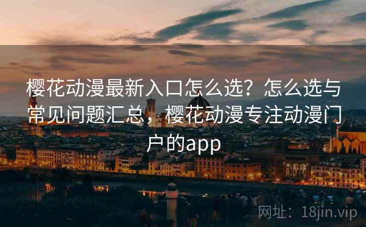 樱花动漫最新入口怎么选？怎么选与常见问题汇总，樱花动漫专注动漫门户的app
