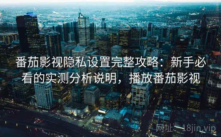番茄影视隐私设置完整攻略：新手必看的实测分析说明，播放番茄影视