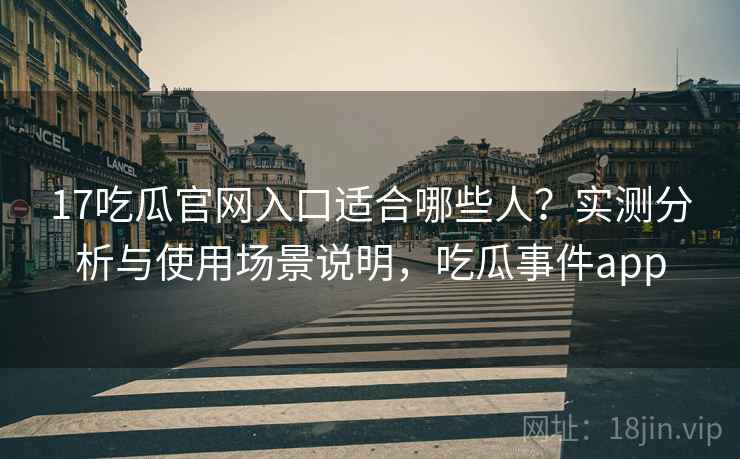 17吃瓜官网入口适合哪些人？实测分析与使用场景说明，吃瓜事件app