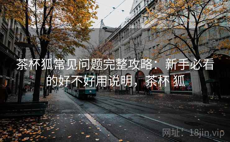 茶杯狐常见问题完整攻略：新手必看的好不好用说明，茶杯 狐