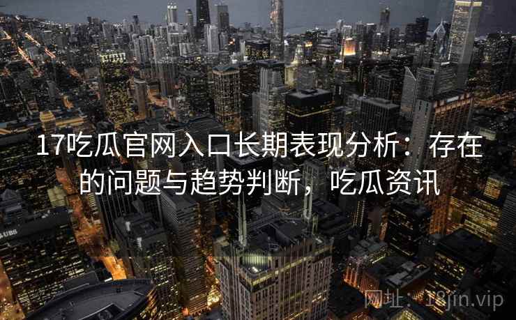 17吃瓜官网入口长期表现分析：存在的问题与趋势判断，吃瓜资讯