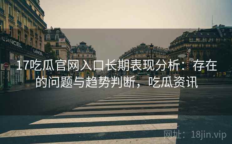 17吃瓜官网入口长期表现分析：存在的问题与趋势判断，吃瓜资讯