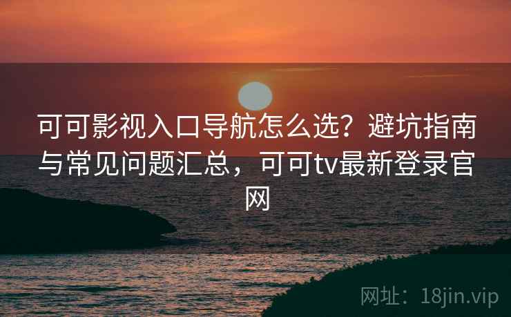 可可影视入口导航怎么选？避坑指南与常见问题汇总，可可tv最新登录官网