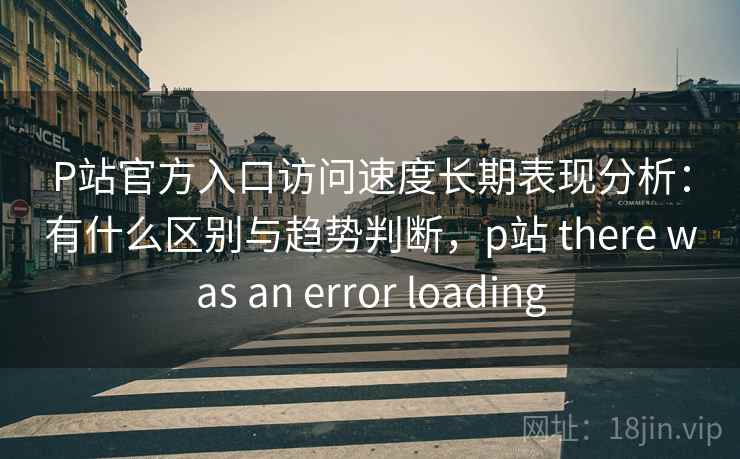 P站官方入口访问速度长期表现分析：有什么区别与趋势判断，p站 there was an error loading