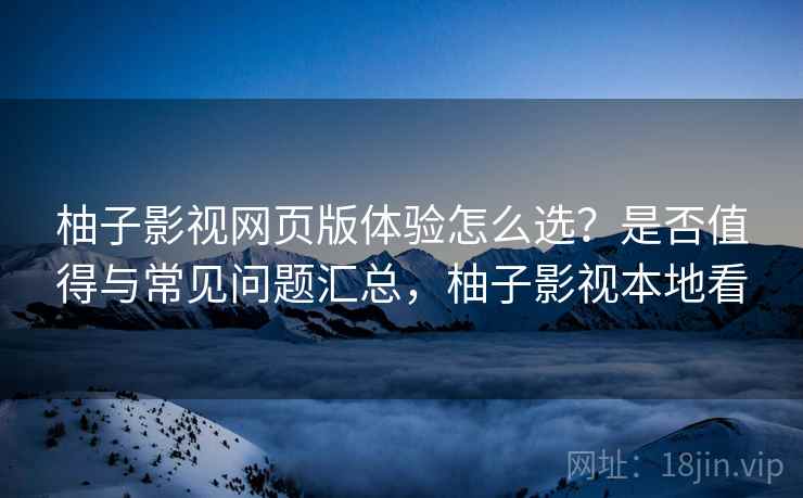 柚子影视网页版体验怎么选？是否值得与常见问题汇总，柚子影视本地看