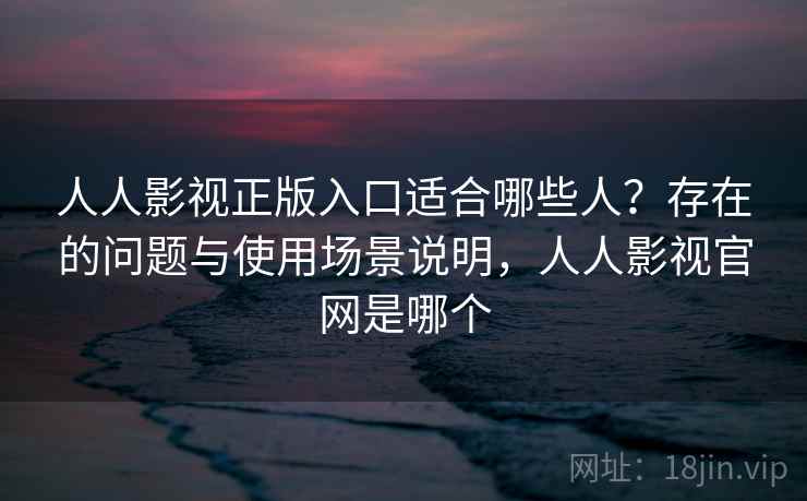 人人影视正版入口适合哪些人？存在的问题与使用场景说明，人人影视官网是哪个