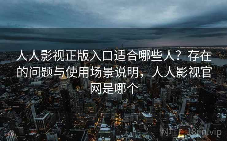 人人影视正版入口适合哪些人？存在的问题与使用场景说明，人人影视官网是哪个