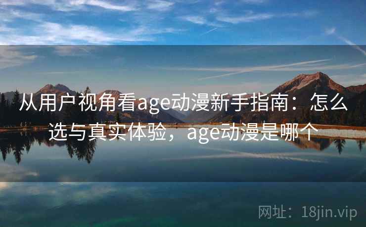 从用户视角看age动漫新手指南：怎么选与真实体验，age动漫是哪个