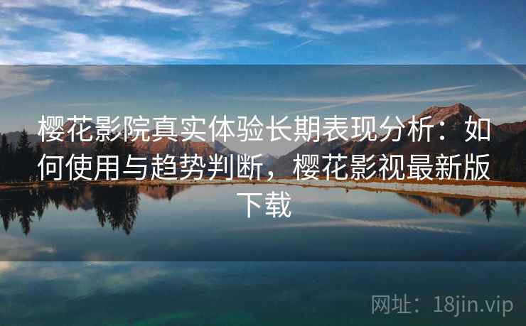 樱花影院真实体验长期表现分析：如何使用与趋势判断，樱花影视最新版下载