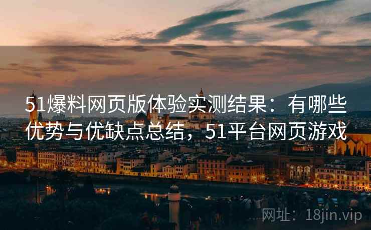 51爆料网页版体验实测结果：有哪些优势与优缺点总结，51平台网页游戏