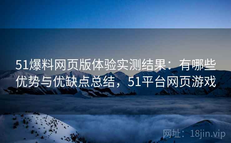 51爆料网页版体验实测结果：有哪些优势与优缺点总结，51平台网页游戏