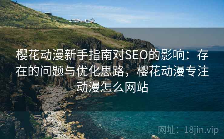 樱花动漫新手指南对SEO的影响：存在的问题与优化思路，樱花动漫专注动漫怎么网站